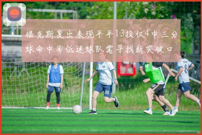 福克斯复出表现平平13投仅4中三分球命中率低迷球队需寻找新突破口
