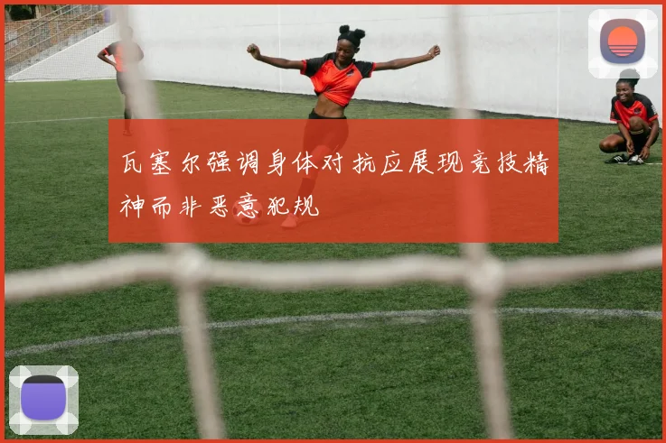 瓦塞尔强调身体对抗应展现竞技精神而非恶意犯规