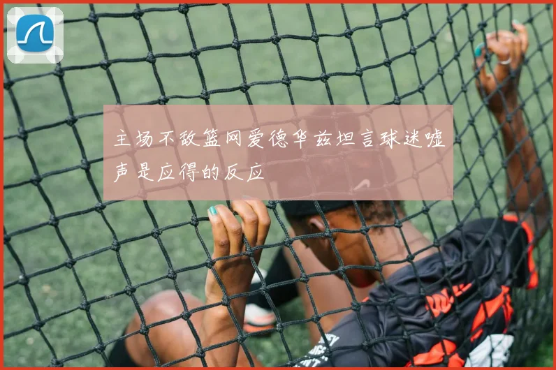 主场不敌篮网爱德华兹坦言球迷嘘声是应得的反应