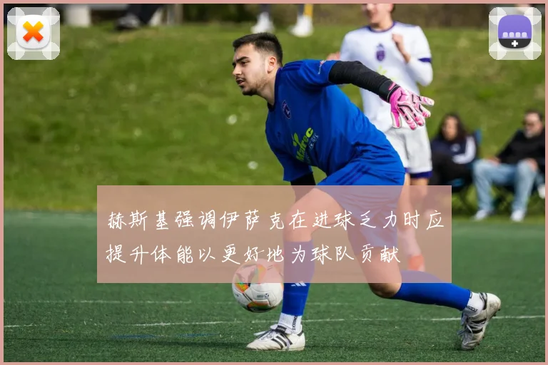 赫斯基强调伊萨克在进球乏力时应提升体能以更好地为球队贡献