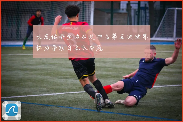 长友佑都全力以赴冲击第五次世界杯力争助日本队夺冠