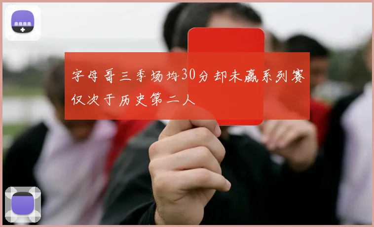 字母哥三季场均30分却未赢系列赛仅次于历史第二人