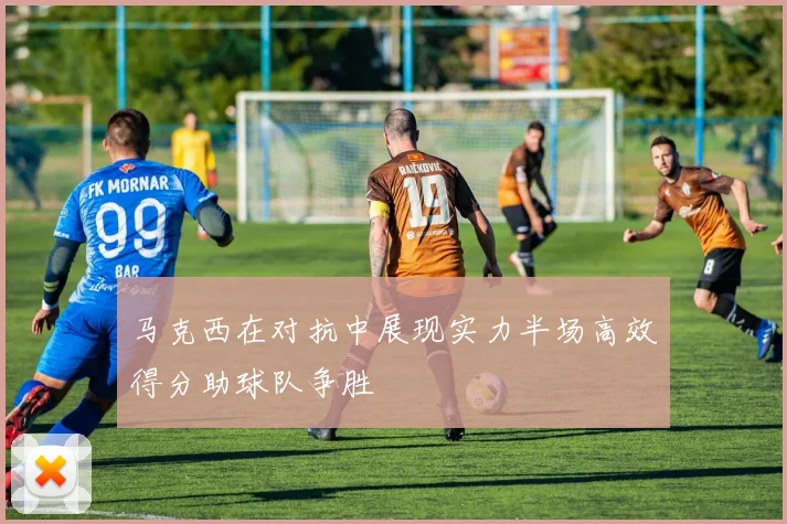 马克西在对抗中展现实力半场高效得分助球队争胜