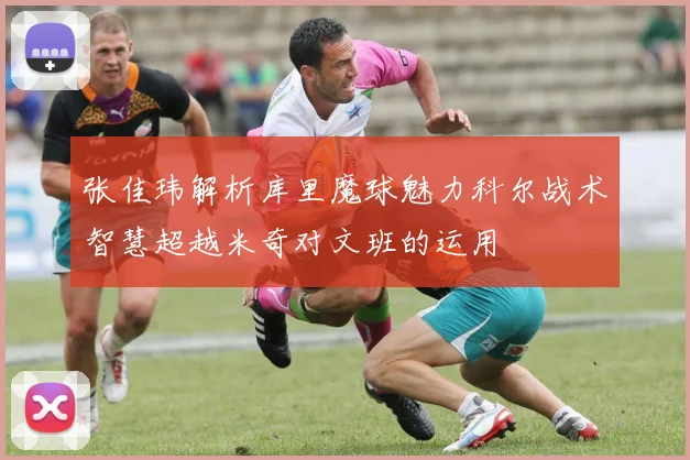 张佳玮解析库里魔球魅力科尔战术智慧超越米奇对文班的运用