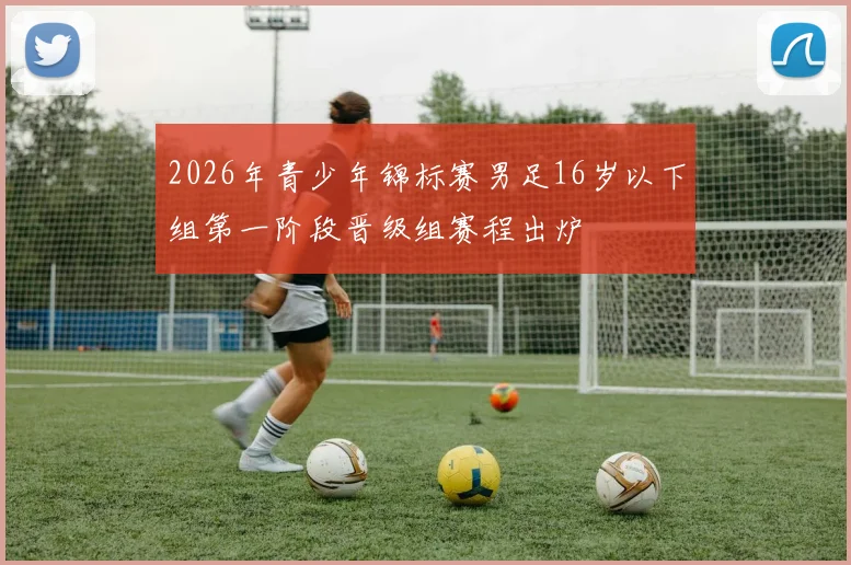2026年青少年锦标赛男足16岁以下组第一阶段晋级组赛程出炉