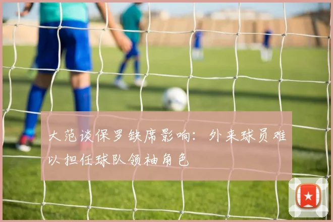 大范谈保罗缺席影响：外来球员难以担任球队领袖角色