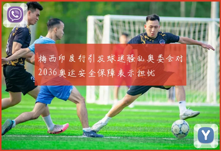 梅西印度行引发球迷骚乱奥委会对2036奥运安全保障表示担忧