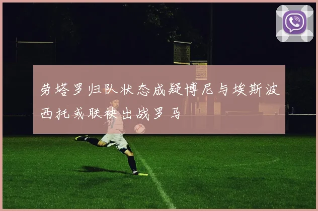 劳塔罗归队状态成疑博尼与埃斯波西托或联袂出战罗马