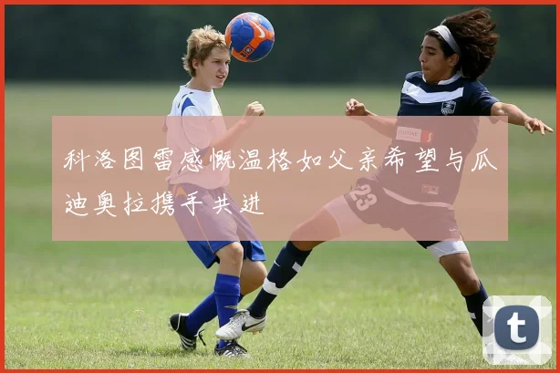 科洛图雷感慨温格如父亲希望与瓜迪奥拉携手共进