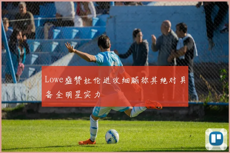Lowe盛赞杜伦进攻细腻称其绝对具备全明星实力