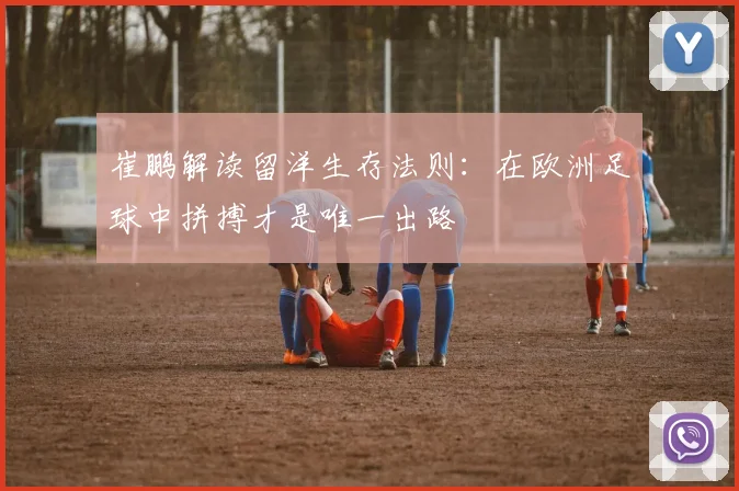 崔鹏解读留洋生存法则：在欧洲足球中拼搏才是唯一出路