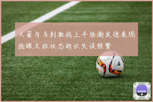 火箭与马刺激战上半场谢泼德表现抢眼文班状态起伏失误频繁
