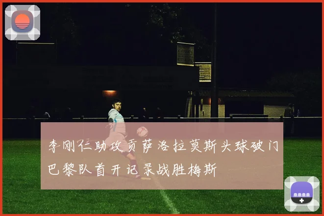 李刚仁助攻贡萨洛拉莫斯头球破门巴黎队首开记录战胜梅斯