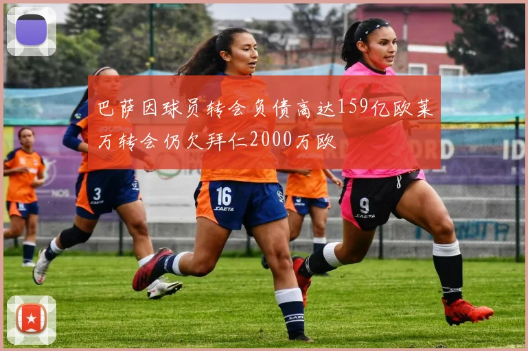 巴萨因球员转会负债高达159亿欧莱万转会仍欠拜仁2000万欧