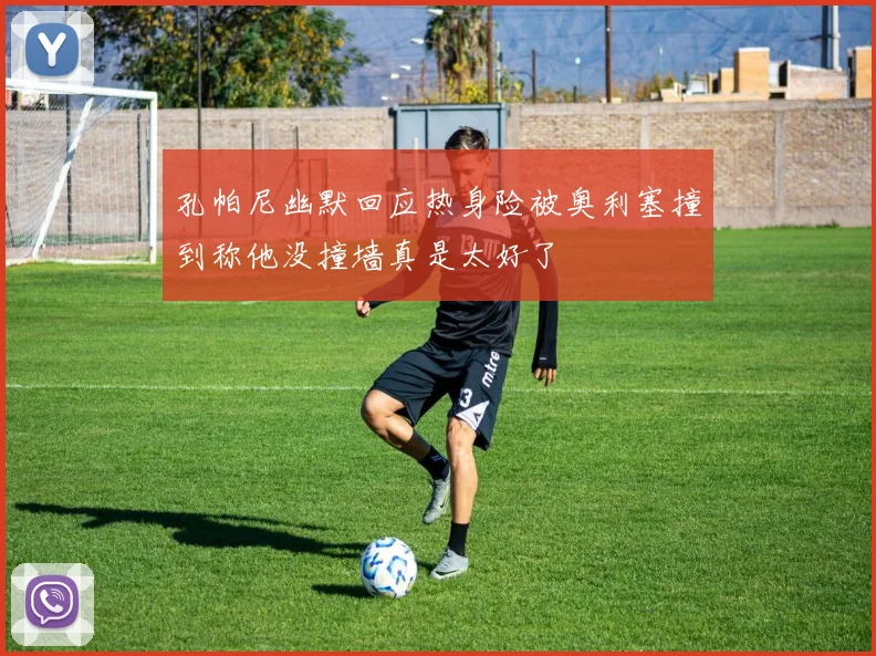 孔帕尼幽默回应热身险被奥利塞撞到称他没撞墙真是太好了