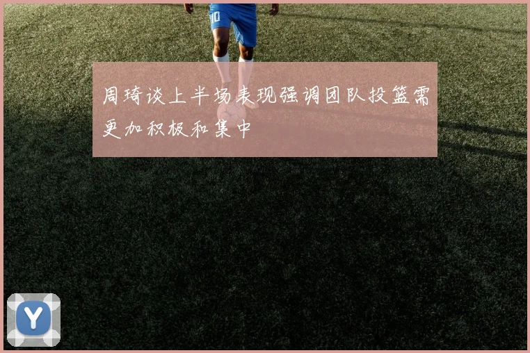 周琦谈上半场表现强调团队投篮需更加积极和集中
