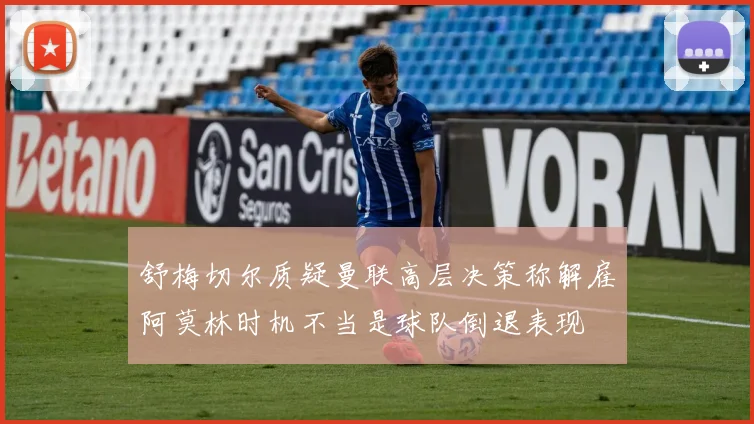 舒梅切尔质疑曼联高层决策称解雇阿莫林时机不当是球队倒退表现