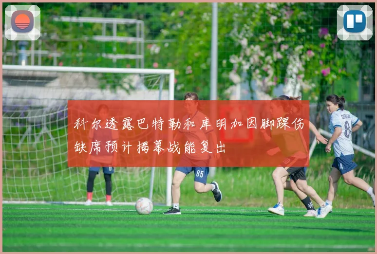 科尔透露巴特勒和库明加因脚踝伤缺席预计揭幕战能复出