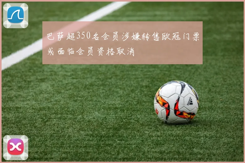 巴萨超350名会员涉嫌转售欧冠门票或面临会员资格取消