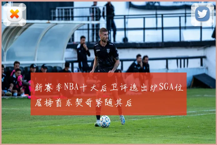 新赛季NBA十大后卫评选出炉SGA位居榜首东契奇紧随其后