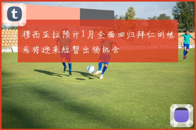 穆西亚拉预计1月全面回归拜仁训练或将迎来短暂出场机会