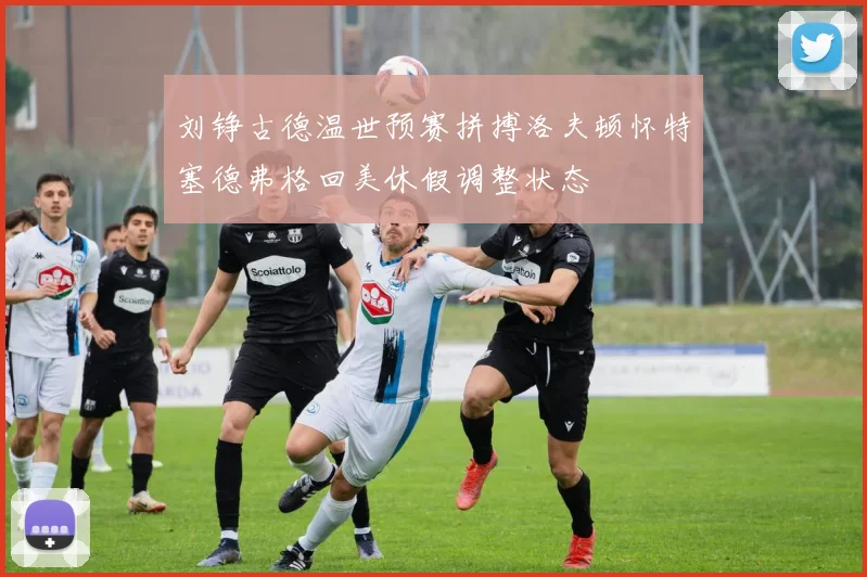 刘铮古德温世预赛拼搏洛夫顿怀特塞德弗格回美休假调整状态