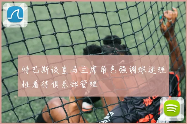 特巴斯谈皇马主席角色强调球迷理性看待俱乐部管理