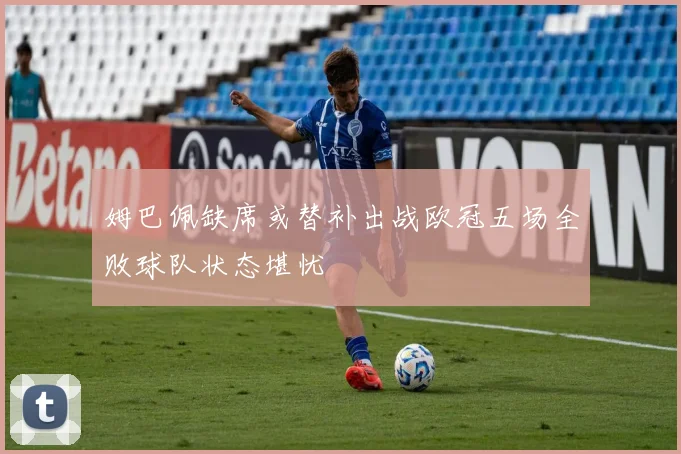 姆巴佩缺席或替补出战欧冠五场全败球队状态堪忧