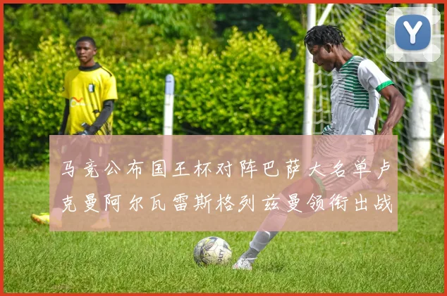 马竞公布国王杯对阵巴萨大名单卢克曼阿尔瓦雷斯格列兹曼领衔出战