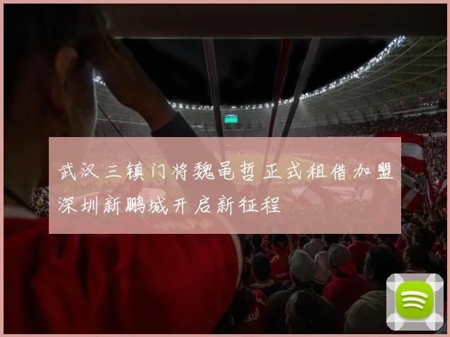 武汉三镇门将魏黾哲正式租借加盟深圳新鹏城开启新征程