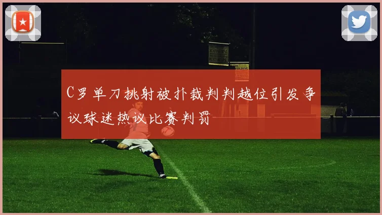 C罗单刀挑射被扑裁判判越位引发争议球迷热议比赛判罚