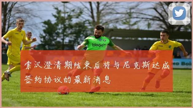 索汉澄清期结束后将与尼克斯达成签约协议的最新消息