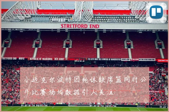 小迈克尔波特因轮休缺席篮网对公牛比赛场均数据引人关注