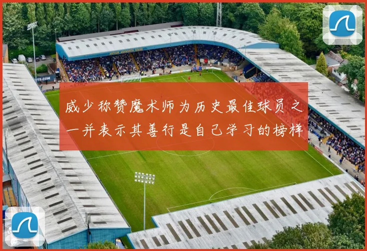 威少称赞魔术师为历史最佳球员之一并表示其善行是自己学习的榜样