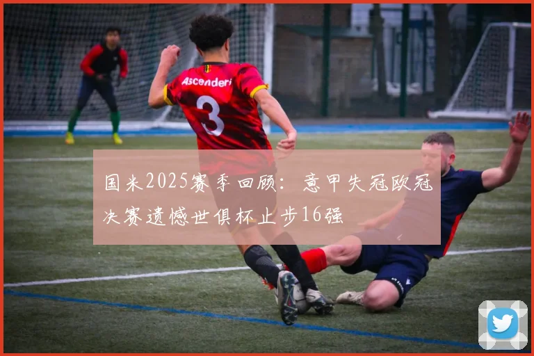 国米2025赛季回顾：意甲失冠欧冠决赛遗憾世俱杯止步16强
