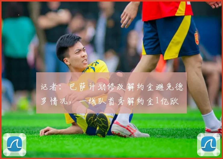 记者：巴萨计划修改解约金避免德罗情况，一线队首秀解约金1亿欧