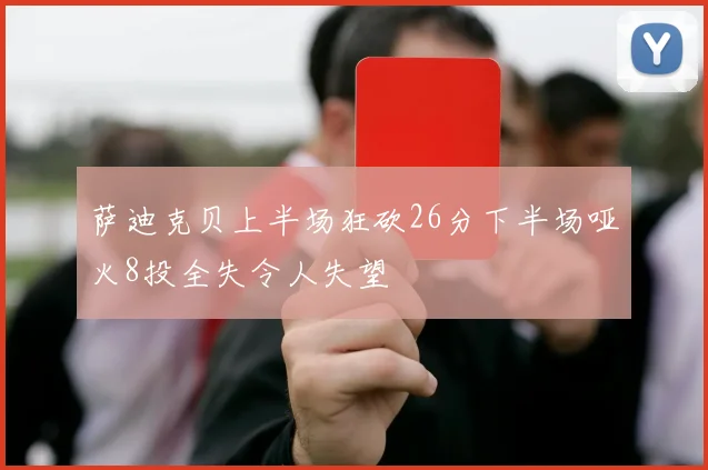 萨迪克贝上半场狂砍26分下半场哑火8投全失令人失望