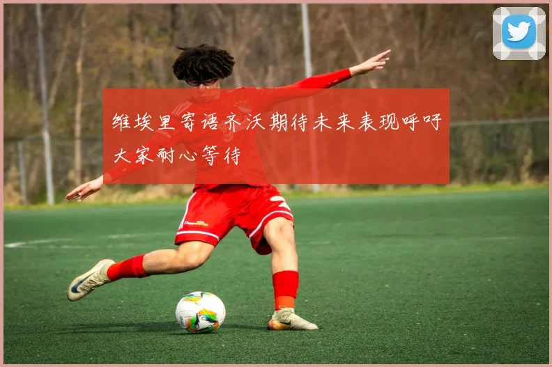 维埃里寄语齐沃期待未来表现呼吁大家耐心等待