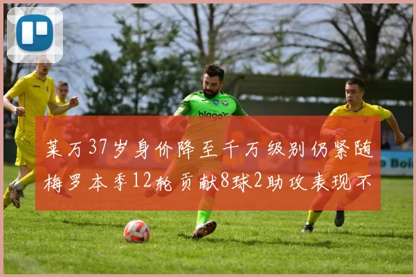 莱万37岁身价降至千万级别仍紧随梅罗本季12轮贡献8球2助攻表现不俗