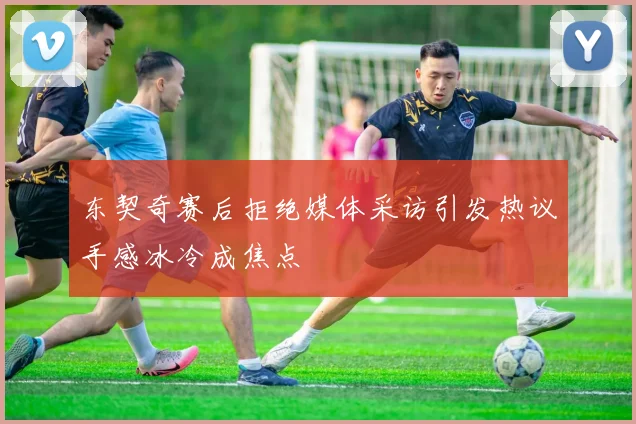 东契奇赛后拒绝媒体采访引发热议手感冰冷成焦点