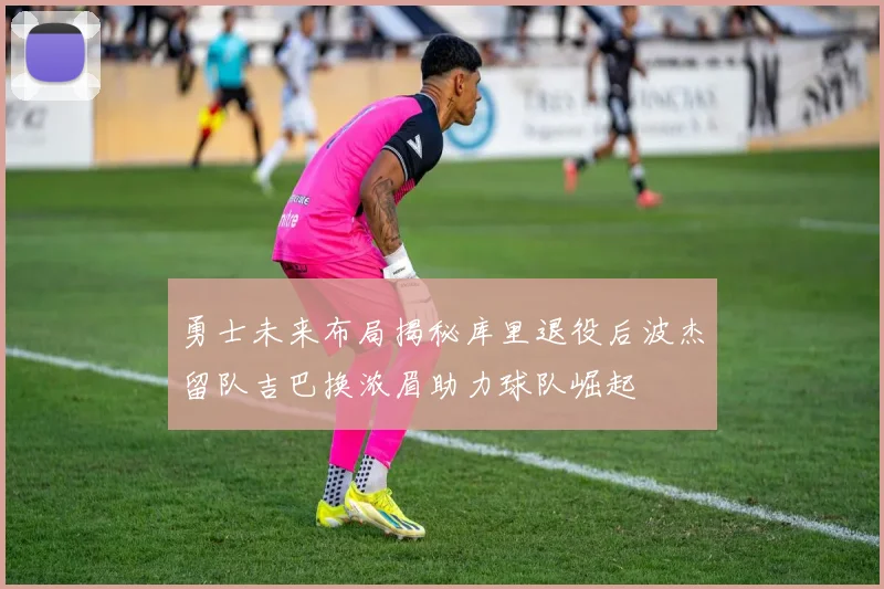 勇士未来布局揭秘库里退役后波杰留队吉巴换浓眉助力球队崛起