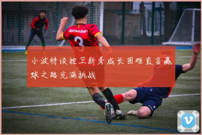 小波特谈控卫新秀成长困难直言赢球之路充满挑战