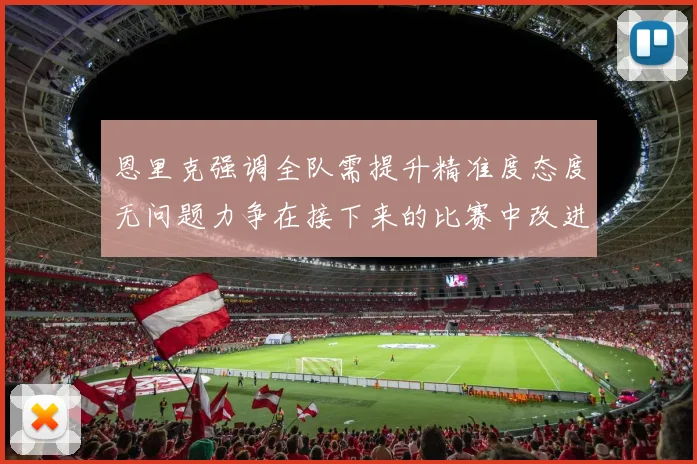 恩里克强调全队需提升精准度态度无问题力争在接下来的比赛中改进表现