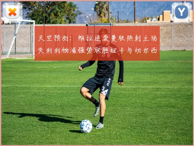 天空预测：维拉逆袭曼联热刺主场失利利物浦强势取胜纽卡与切尔西握手言和