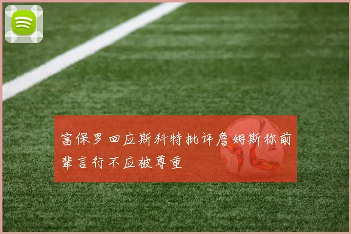 富保罗回应斯科特批评詹姆斯称前辈言行不应被尊重