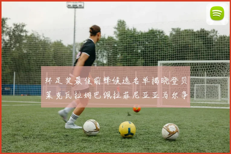 环足奖最佳前锋候选名单揭晓登贝莱克瓦拉姆巴佩拉菲尼亚亚马尔争夺荣耀
