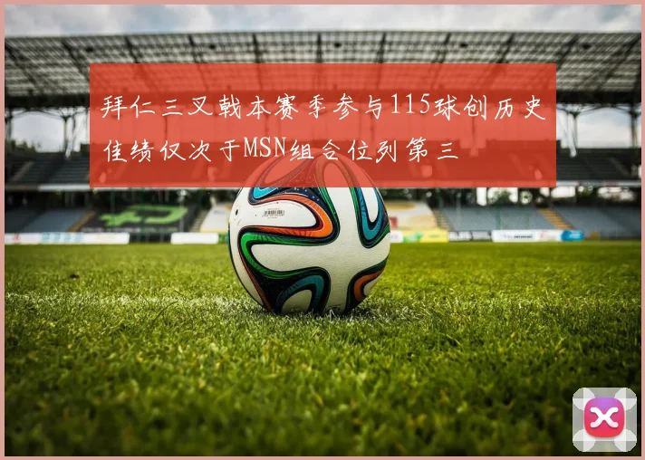 拜仁三叉戟本赛季参与115球创历史佳绩仅次于MSN组合位列第三